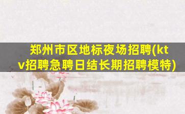 郑州市区地标夜场招聘(ktv招聘急聘日结长期招聘模特)