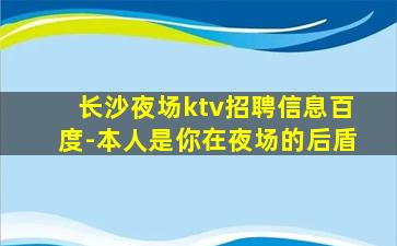 长沙夜场ktv招聘信息百度-本人是你在夜场的后盾
